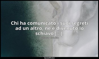 Chi ha comunicato i suoi segreti ad un altro, ne è divenuto lo schiavo [...]. (d — Baltasar Gracián