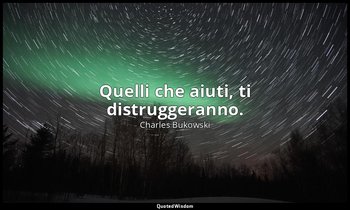 Quelli che aiuti, ti distruggeranno. (da CHE FINE HA FATTO QUELL'ADORABILE RAGAZ — Charles Bukowski