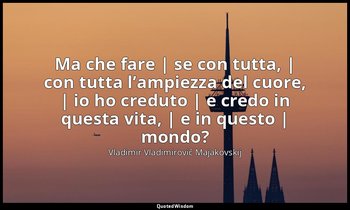 Ma che fare | se con tutta, | con tutta l’ampiezza del cuore, | io ho creduto |  — Vladimir Vladimirovič Majakovskij