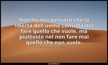 Non ho mai pensato che la libertà dell'uomo consista nel fare quello che vuole,  — Jean-Jacques Rousseau