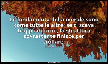 Le fondamenta della morale sono come tutte le altre; se ci scava troppo intorno, — Samuel Butler