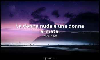 La donna nuda è una donna armata. — Victor Hugo