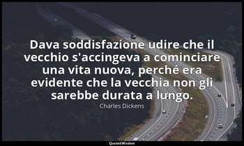 Dava soddisfazione udire che il vecchio s'accingeva a cominciare una vita nuova, — Charles Dickens