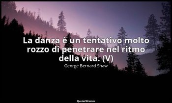La danza è un tentativo molto rozzo di penetrare nel ritmo della vita. (V) — George Bernard Shaw