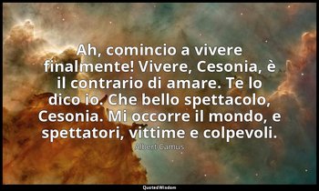 Ah, comincio a vivere finalmente! Vivere, Cesonia, è il contrario di amare. Te l — Albert Camus