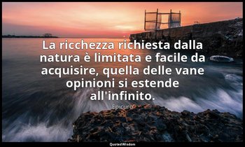 La ricchezza richiesta dalla natura è limitata e facile da acquisire, quella del — Epicuro