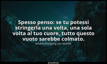 Spesso penso: se tu potessi stringerla una volta, una sola volta al tuo cuore, t — Johann Wolfgang von Goethe