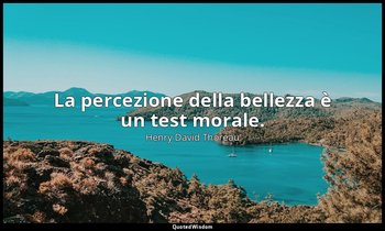 La percezione della bellezza è un test morale. — Henry David Thoreau