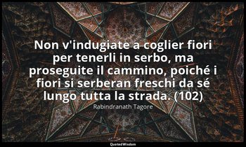 Non v'indugiate a coglier fiori per tenerli in serbo, ma proseguite il cammino,  — Rabindranath Tagore
