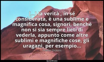 [...] la verità , in sé considerata, è una sublime e magnifica cosa, signori, be — Charles Dickens