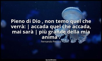 Pieno di Dio , non temo quel che verrà: | accada quel che accada, mai sarà | più — Fernando Pessoa