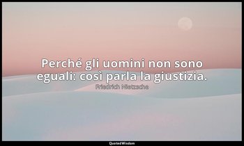 Perché gli uomini non sono eguali: così parla la giustizia. — Friedrich Nietzsche
