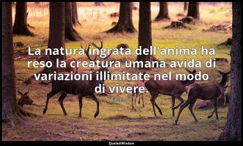 La natura ingrata dell'anima ha reso la creatura umana avida di variazioni illim — Epicuro