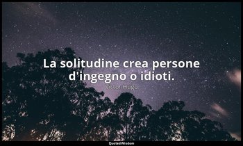 La solitudine crea persone d'ingegno o idioti. — Victor Hugo