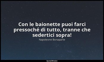 Con le baionette puoi farci pressoché di tutto, tranne che sedertici sopra! — Napoleone Bonaparte