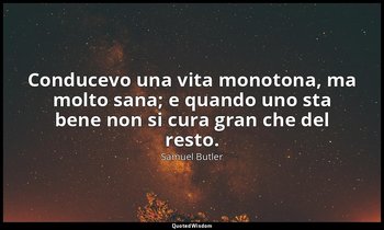 Conducevo una vita monotona, ma molto sana; e quando uno sta bene non si cura gr — Samuel Butler
