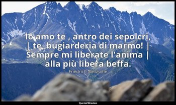 Io amo te , antro dei sepolcri, | te, bugiarderia di marmo! | Sempre mi liberate — Friedrich Nietzsche