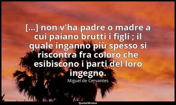 [...] non v'ha padre o madre a cui paiano brutti i figli ; il quale inganno più  — Miguel de Cervantes