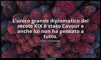 L'unico grande diplomatico del secolo XIX è stato Cavour e anche lui non ha pens — Fëdor Dostoevskij