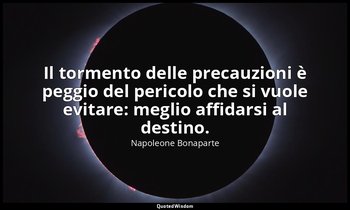Il tormento delle precauzioni è peggio del pericolo che si vuole evitare: meglio — Napoleone Bonaparte