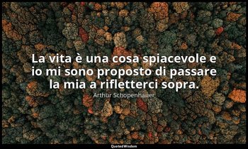 La vita è una cosa spiacevole e io mi sono proposto di passare la mia a riflette — Arthur Schopenhauer