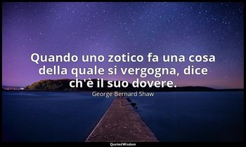 Quando uno zotico fa una cosa della quale si vergogna, dice ch'è il suo dovere. — George Bernard Shaw