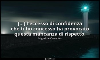 [...] l'eccesso di confidenza che ti ho concesso ha provocato questa mancanza di — Miguel de Cervantes