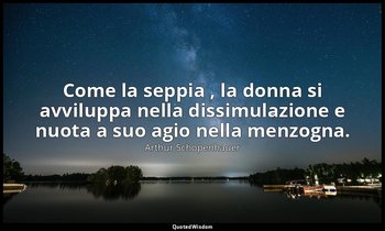 Come la seppia , la donna si avviluppa nella dissimulazione e nuota a suo agio n — Arthur Schopenhauer