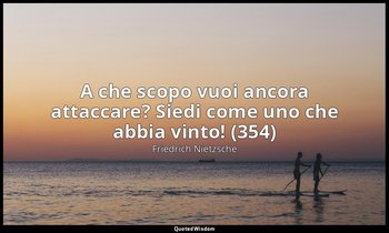 A che scopo vuoi ancora attaccare? Siedi come uno che abbia vinto! (354) — Friedrich Nietzsche