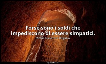 Forse sono i soldi che impediscono di essere simpatici. — Michail Afanas'evič Bulgakov