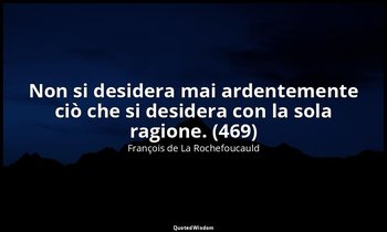 Non si desidera mai ardentemente ciò che si desidera con la sola ragione. (469) — François de La Rochefoucauld