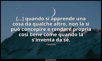 [...] quando si apprende una cosa da qualche altro, non la si può concepire e re — Cartesio