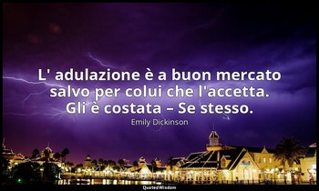 L' adulazione è a buon mercato salvo per colui che l'accetta. Gli è costata – Se — Emily Dickinson