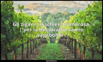 Gli zigani, in schiera rumorosa, | per la Bessarabia vanno vagabondi . — Aleksandr Sergeevič Puškin