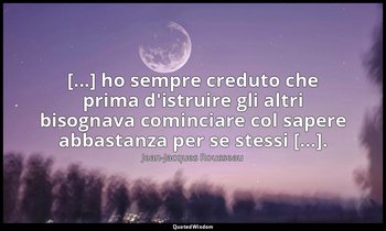 [...] ho sempre creduto che prima d'istruire gli altri bisognava cominciare col  — Jean-Jacques Rousseau