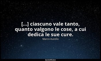 [...] ciascuno vale tanto, quanto valgono le cose, a cui dedica le sue cure. — Marco Aurelio