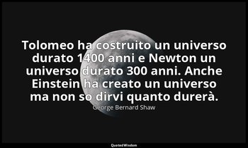 Tolomeo ha costruito un universo durato 1400 anni e Newton un universo durato 30 — George Bernard Shaw