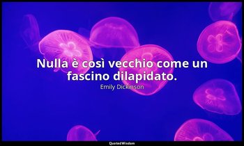 Nulla è così vecchio come un fascino dilapidato. — Emily Dickinson