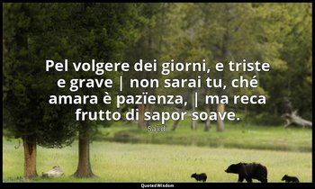 Pel volgere dei giorni, e triste e grave | non sarai tu, ché amara è pazïenza, | — Saˁdi