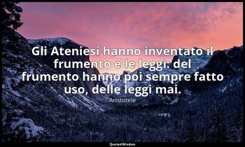 Gli Ateniesi hanno inventato il frumento e le leggi: del frumento hanno poi semp — Aristotele