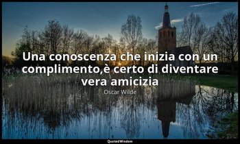 Una conoscenza che inizia con un complimento,è certo di diventare vera amicizia — Oscar Wilde