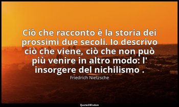 Ciò che racconto è la storia dei prossimi due secoli. Io descrivo ciò che viene, — Friedrich Nietzsche
