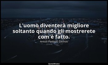 L'uomo diventerà migliore soltanto quando gli mostrerete com'è fatto. — Anton Pavlovič Čechov