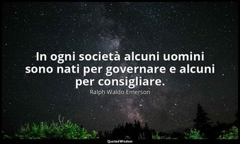 In ogni società alcuni uomini sono nati per governare e alcuni per consigliare. — Ralph Waldo Emerson
