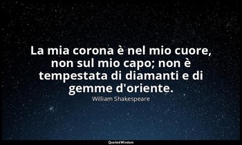 La mia corona è nel mio cuore, non sul mio capo; non è tempestata di diamanti e  — William Shakespeare