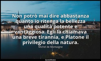 Non potrò mai dire abbastanza quanto io ritenga la bellezza una qualità potente  — Michel de Montaigne