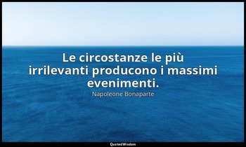 Le circostanze le più irrilevanti producono i massimi evenimenti. — Napoleone Bonaparte