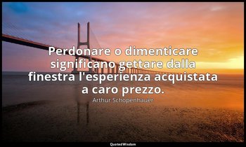 Perdonare o dimenticare significano gettare dalla finestra l'esperienza acquista — Arthur Schopenhauer