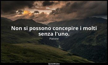 Non si possono concepire i molti senza l'uno. — Platone
