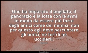 Uno ha imparato il pugilato, il pancrazio e la lotta con le armi in modo da esse — Platone